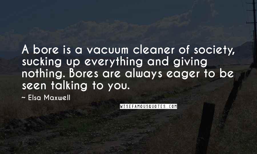 Elsa Maxwell Quotes: A bore is a vacuum cleaner of society, sucking up everything and giving nothing. Bores are always eager to be seen talking to you.