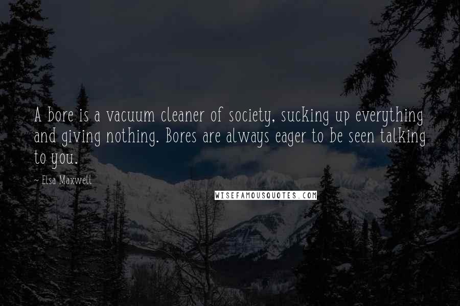 Elsa Maxwell Quotes: A bore is a vacuum cleaner of society, sucking up everything and giving nothing. Bores are always eager to be seen talking to you.