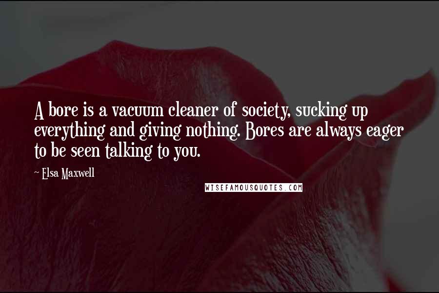 Elsa Maxwell Quotes: A bore is a vacuum cleaner of society, sucking up everything and giving nothing. Bores are always eager to be seen talking to you.