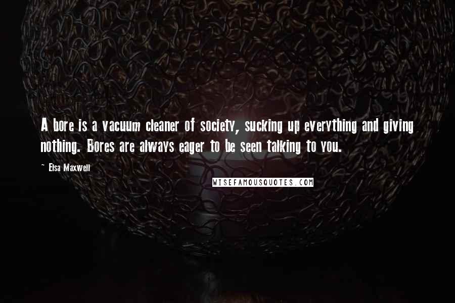 Elsa Maxwell Quotes: A bore is a vacuum cleaner of society, sucking up everything and giving nothing. Bores are always eager to be seen talking to you.