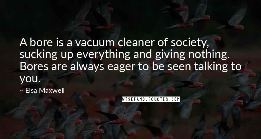 Elsa Maxwell Quotes: A bore is a vacuum cleaner of society, sucking up everything and giving nothing. Bores are always eager to be seen talking to you.