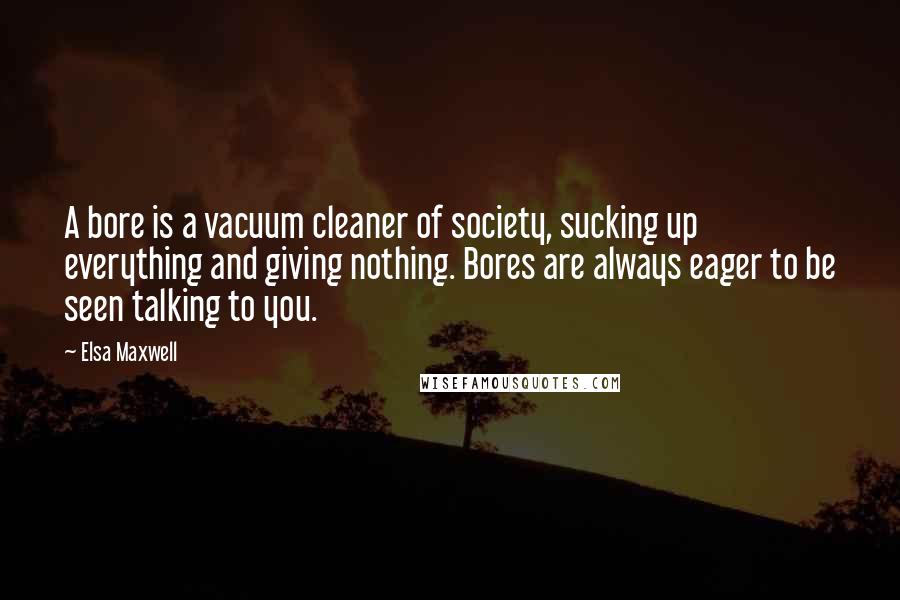 Elsa Maxwell Quotes: A bore is a vacuum cleaner of society, sucking up everything and giving nothing. Bores are always eager to be seen talking to you.