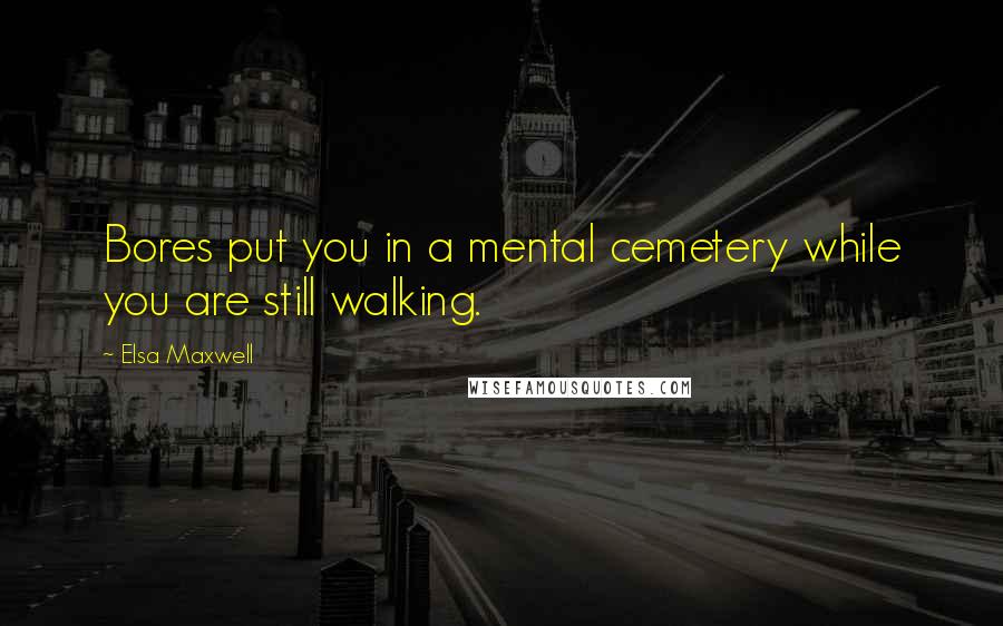 Elsa Maxwell Quotes: Bores put you in a mental cemetery while you are still walking.