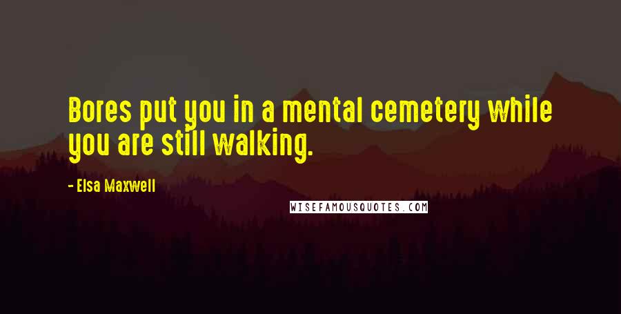 Elsa Maxwell Quotes: Bores put you in a mental cemetery while you are still walking.