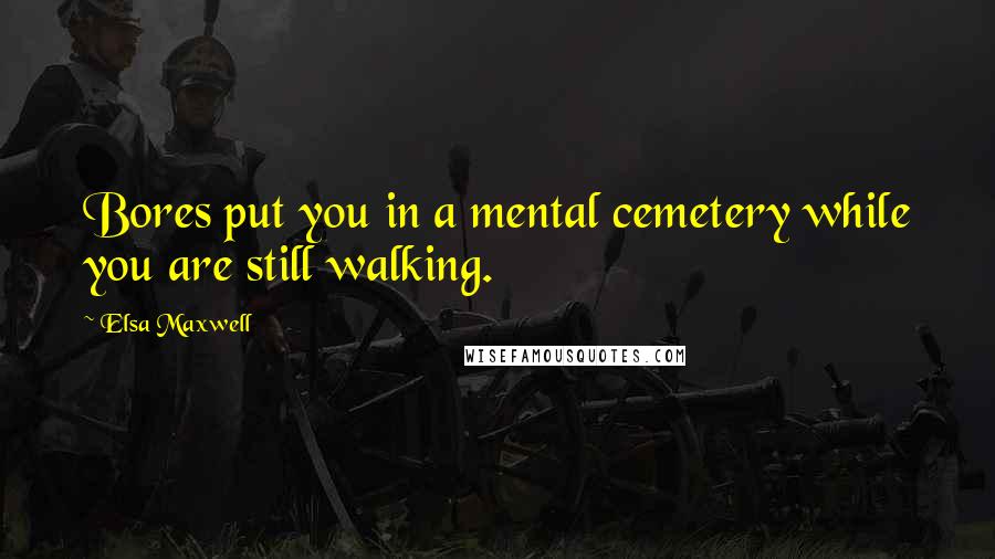 Elsa Maxwell Quotes: Bores put you in a mental cemetery while you are still walking.