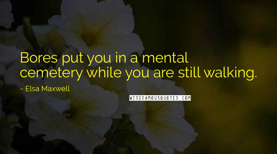 Elsa Maxwell Quotes: Bores put you in a mental cemetery while you are still walking.