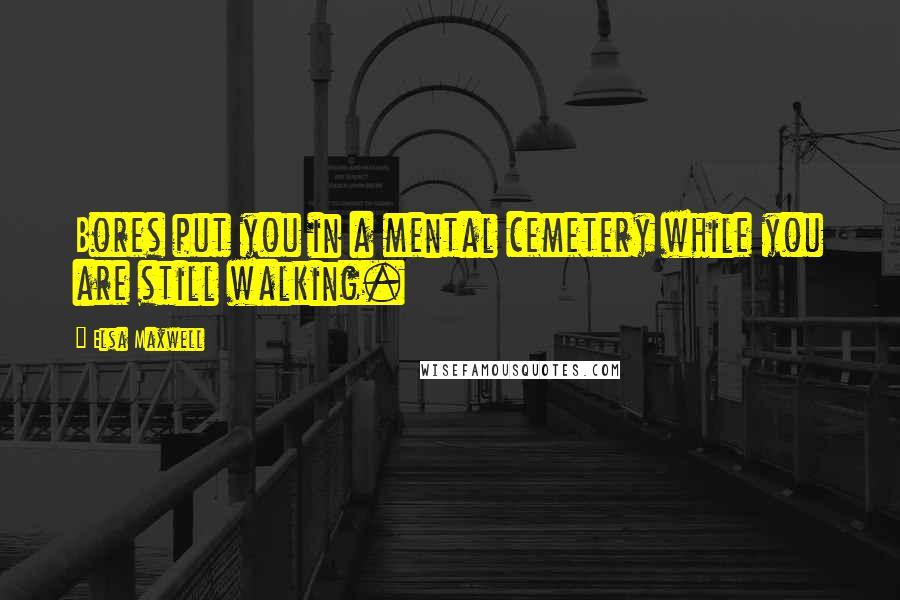 Elsa Maxwell Quotes: Bores put you in a mental cemetery while you are still walking.