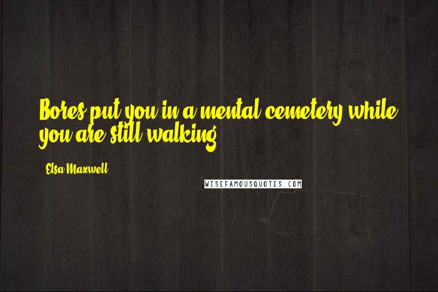 Elsa Maxwell Quotes: Bores put you in a mental cemetery while you are still walking.