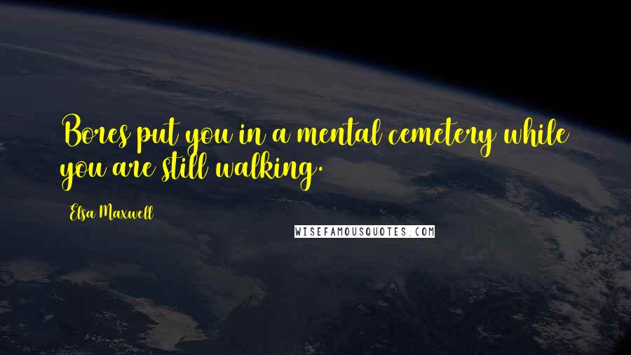 Elsa Maxwell Quotes: Bores put you in a mental cemetery while you are still walking.