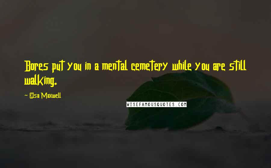 Elsa Maxwell Quotes: Bores put you in a mental cemetery while you are still walking.