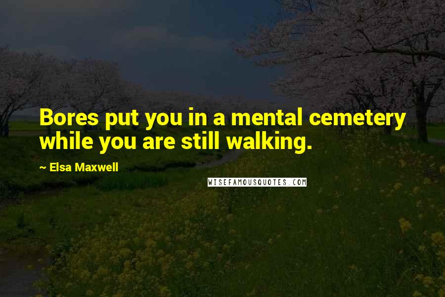 Elsa Maxwell Quotes: Bores put you in a mental cemetery while you are still walking.