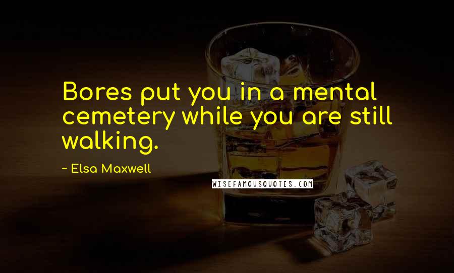 Elsa Maxwell Quotes: Bores put you in a mental cemetery while you are still walking.