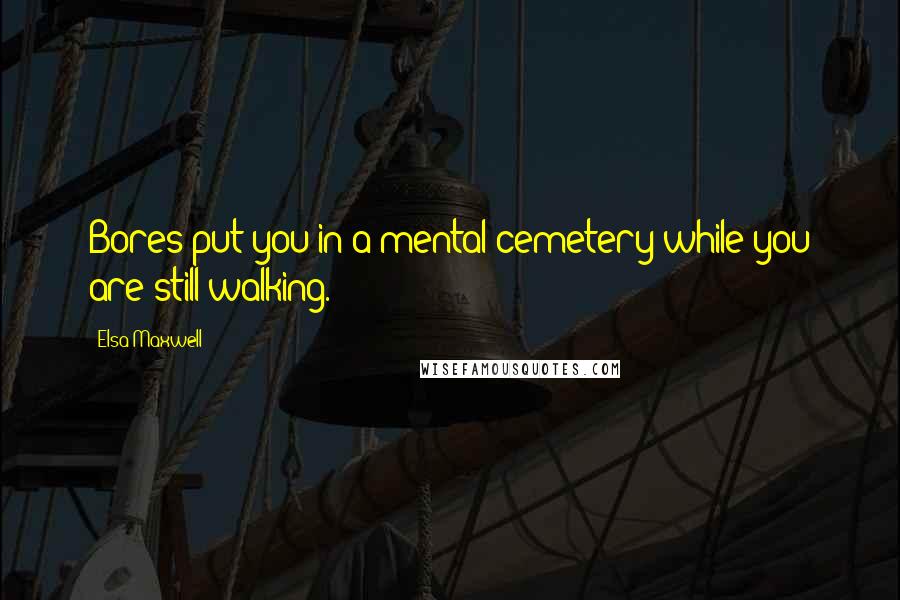 Elsa Maxwell Quotes: Bores put you in a mental cemetery while you are still walking.