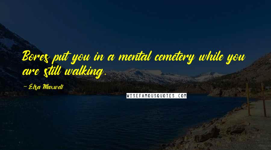 Elsa Maxwell Quotes: Bores put you in a mental cemetery while you are still walking.