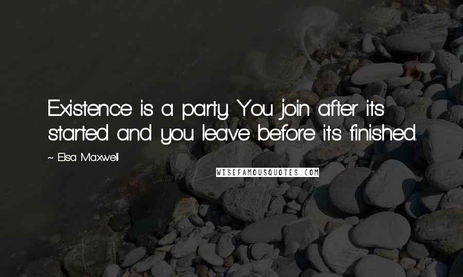 Elsa Maxwell Quotes: Existence is a party. You join after its started and you leave before its finished.