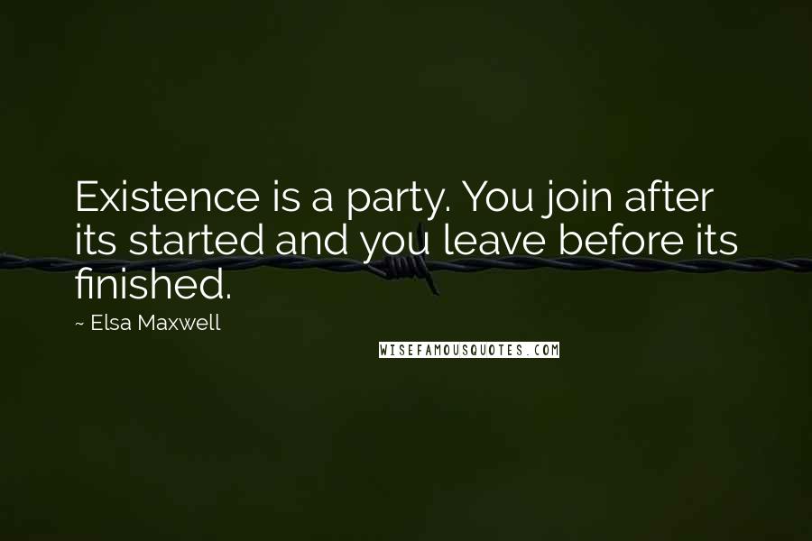 Elsa Maxwell Quotes: Existence is a party. You join after its started and you leave before its finished.