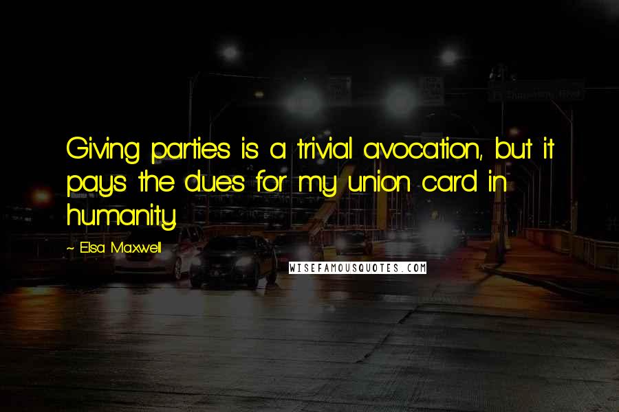 Elsa Maxwell Quotes: Giving parties is a trivial avocation, but it pays the dues for my union card in humanity.