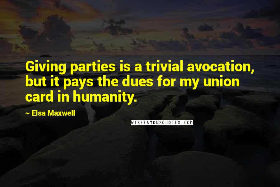 Elsa Maxwell Quotes: Giving parties is a trivial avocation, but it pays the dues for my union card in humanity.
