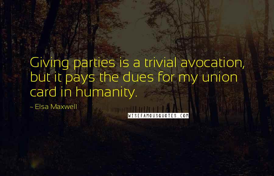 Elsa Maxwell Quotes: Giving parties is a trivial avocation, but it pays the dues for my union card in humanity.