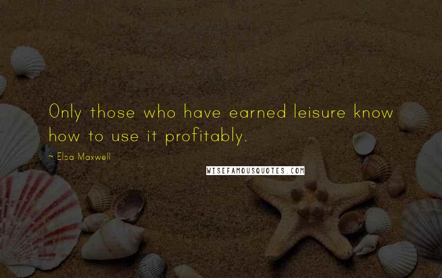 Elsa Maxwell Quotes: Only those who have earned leisure know how to use it profitably.