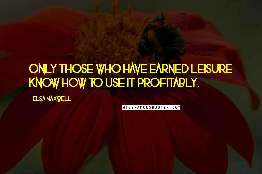 Elsa Maxwell Quotes: Only those who have earned leisure know how to use it profitably.