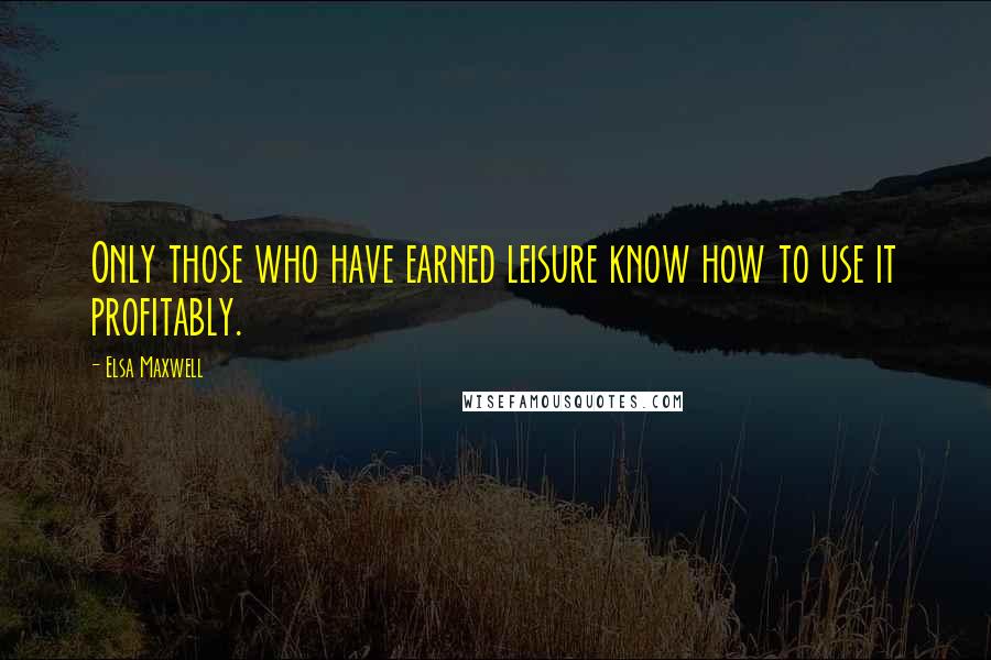 Elsa Maxwell Quotes: Only those who have earned leisure know how to use it profitably.