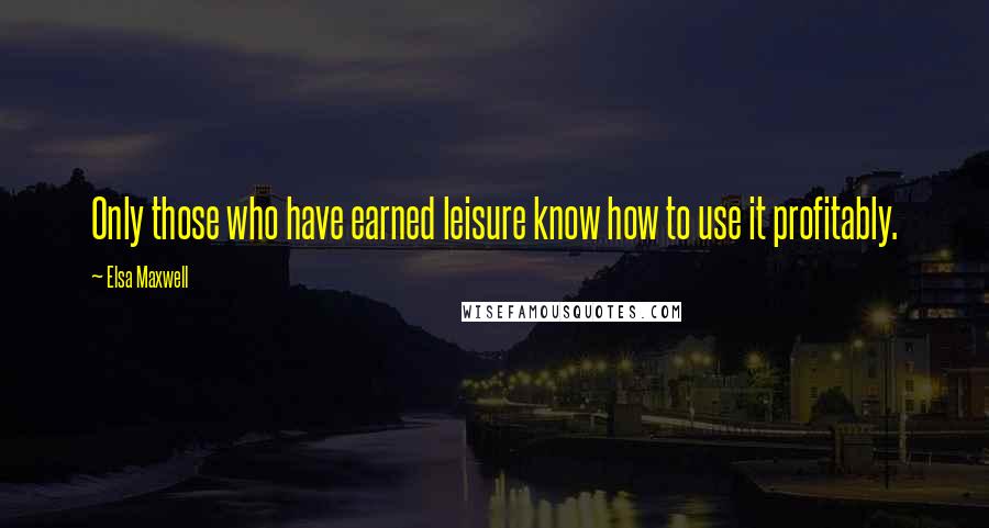 Elsa Maxwell Quotes: Only those who have earned leisure know how to use it profitably.