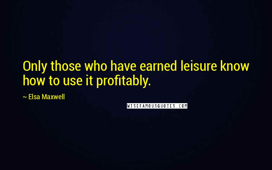 Elsa Maxwell Quotes: Only those who have earned leisure know how to use it profitably.