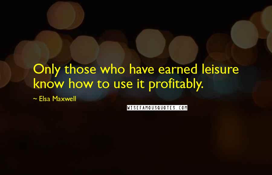 Elsa Maxwell Quotes: Only those who have earned leisure know how to use it profitably.