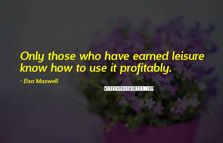 Elsa Maxwell Quotes: Only those who have earned leisure know how to use it profitably.