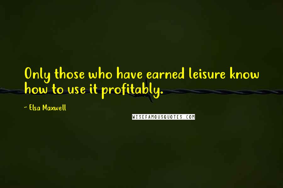 Elsa Maxwell Quotes: Only those who have earned leisure know how to use it profitably.
