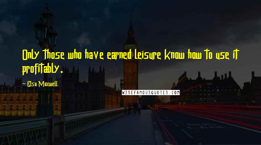 Elsa Maxwell Quotes: Only those who have earned leisure know how to use it profitably.