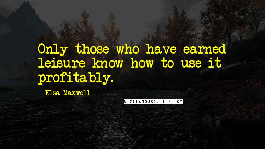 Elsa Maxwell Quotes: Only those who have earned leisure know how to use it profitably.