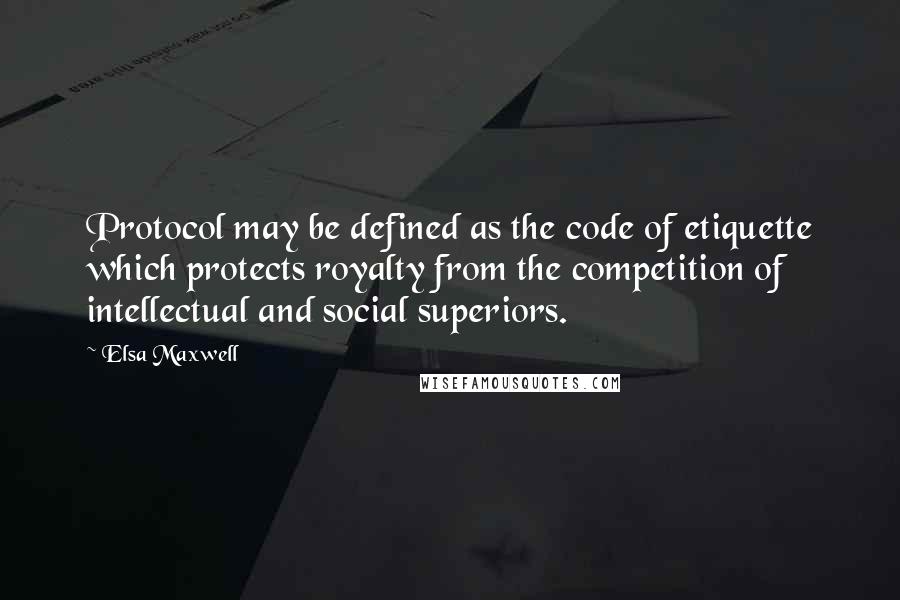 Elsa Maxwell Quotes: Protocol may be defined as the code of etiquette which protects royalty from the competition of intellectual and social superiors.