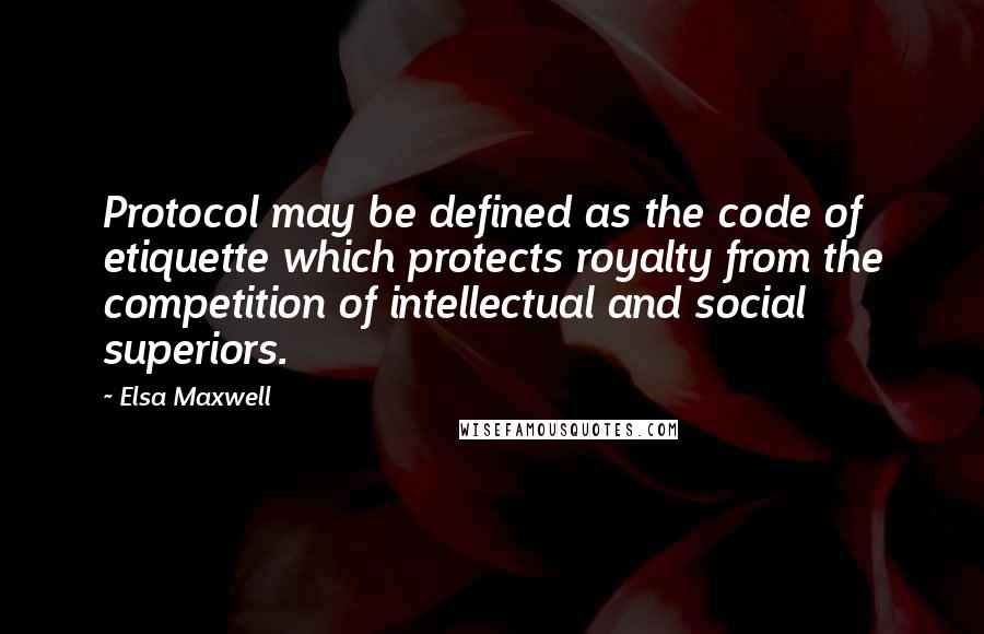 Elsa Maxwell Quotes: Protocol may be defined as the code of etiquette which protects royalty from the competition of intellectual and social superiors.