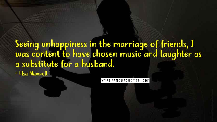 Elsa Maxwell Quotes: Seeing unhappiness in the marriage of friends, I was content to have chosen music and laughter as a substitute for a husband.