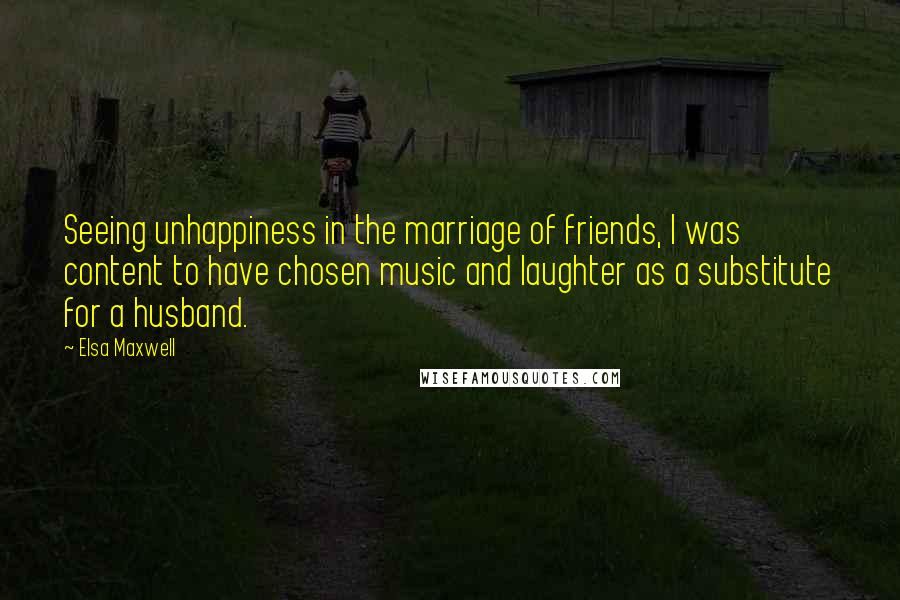 Elsa Maxwell Quotes: Seeing unhappiness in the marriage of friends, I was content to have chosen music and laughter as a substitute for a husband.