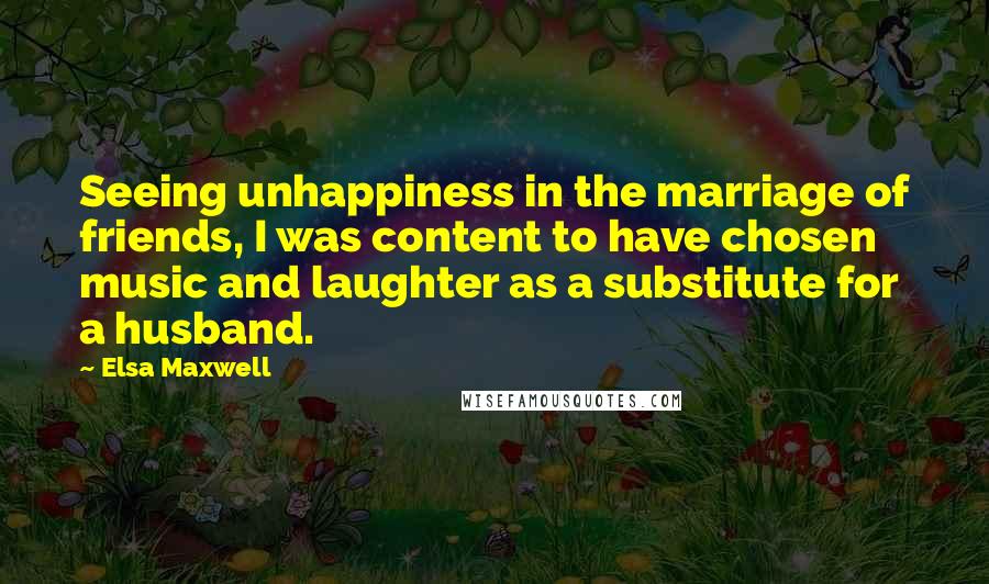 Elsa Maxwell Quotes: Seeing unhappiness in the marriage of friends, I was content to have chosen music and laughter as a substitute for a husband.