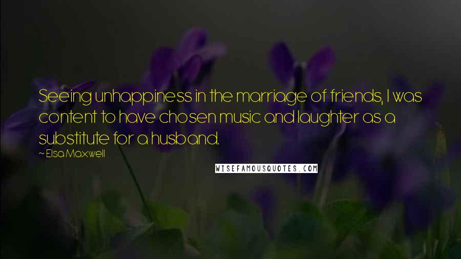 Elsa Maxwell Quotes: Seeing unhappiness in the marriage of friends, I was content to have chosen music and laughter as a substitute for a husband.