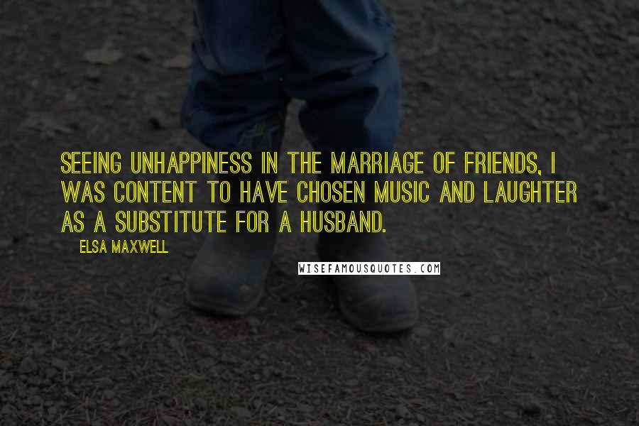 Elsa Maxwell Quotes: Seeing unhappiness in the marriage of friends, I was content to have chosen music and laughter as a substitute for a husband.