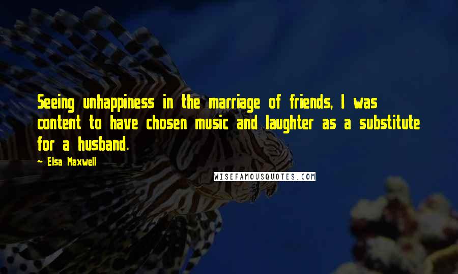 Elsa Maxwell Quotes: Seeing unhappiness in the marriage of friends, I was content to have chosen music and laughter as a substitute for a husband.