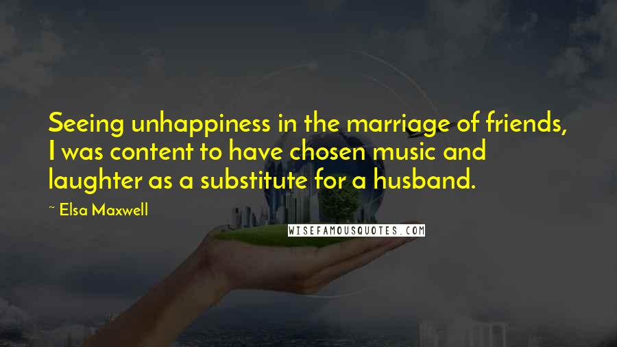 Elsa Maxwell Quotes: Seeing unhappiness in the marriage of friends, I was content to have chosen music and laughter as a substitute for a husband.