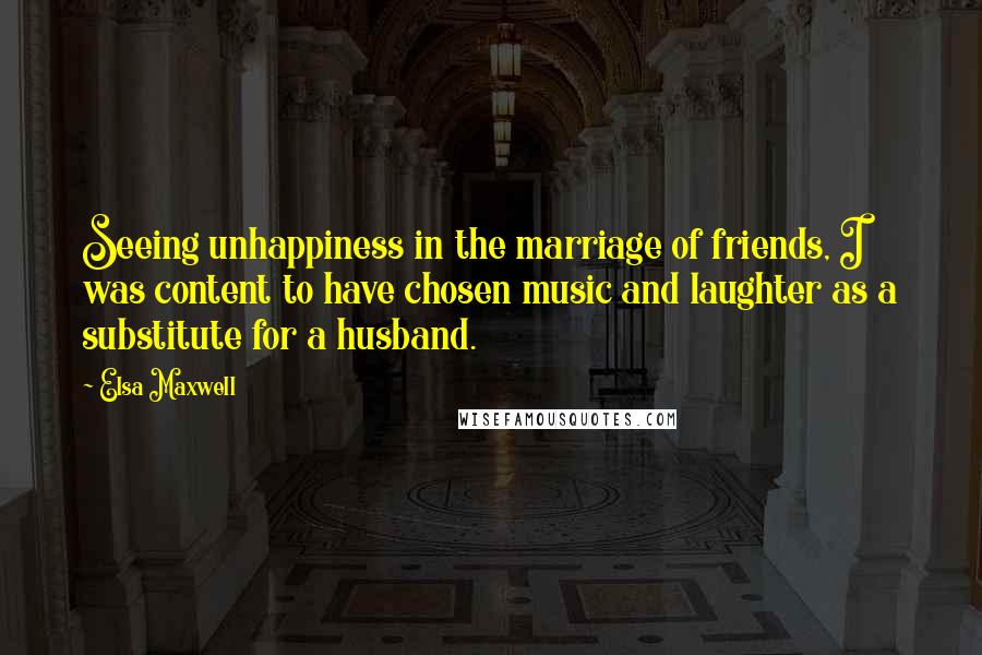 Elsa Maxwell Quotes: Seeing unhappiness in the marriage of friends, I was content to have chosen music and laughter as a substitute for a husband.