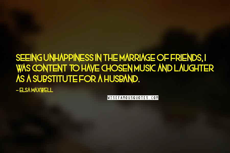 Elsa Maxwell Quotes: Seeing unhappiness in the marriage of friends, I was content to have chosen music and laughter as a substitute for a husband.