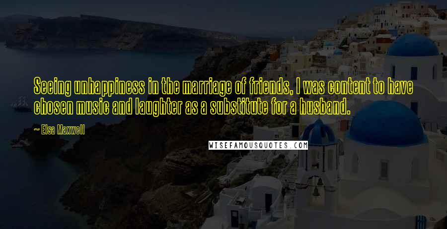 Elsa Maxwell Quotes: Seeing unhappiness in the marriage of friends, I was content to have chosen music and laughter as a substitute for a husband.