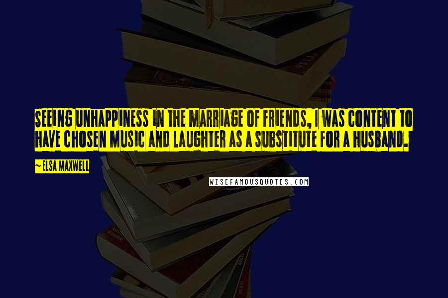 Elsa Maxwell Quotes: Seeing unhappiness in the marriage of friends, I was content to have chosen music and laughter as a substitute for a husband.