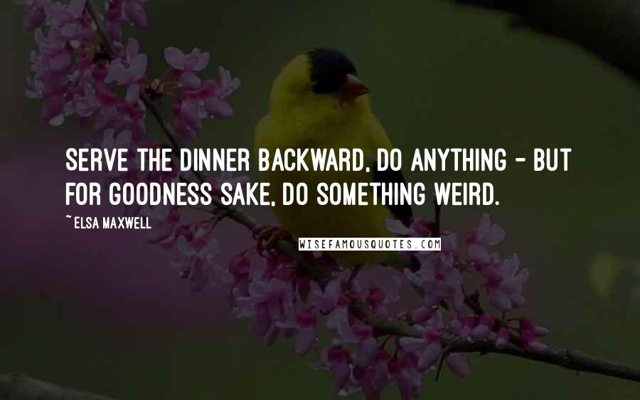 Elsa Maxwell Quotes: Serve the dinner backward, do anything - but for goodness sake, do something weird.