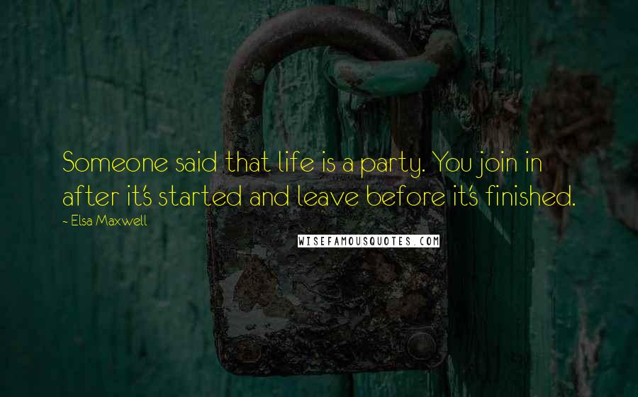 Elsa Maxwell Quotes: Someone said that life is a party. You join in after it's started and leave before it's finished.