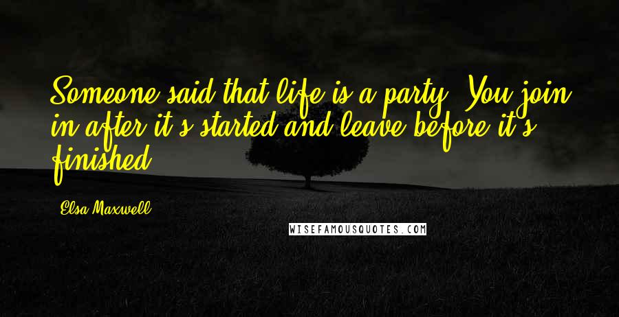 Elsa Maxwell Quotes: Someone said that life is a party. You join in after it's started and leave before it's finished.