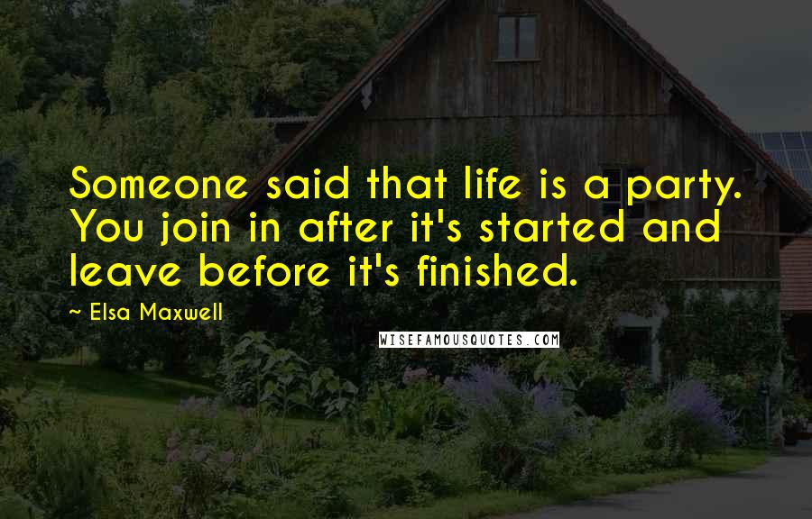 Elsa Maxwell Quotes: Someone said that life is a party. You join in after it's started and leave before it's finished.